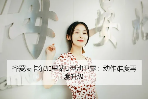 谷爱凌卡尔加里站U型池卫冕：动作难度再度升级