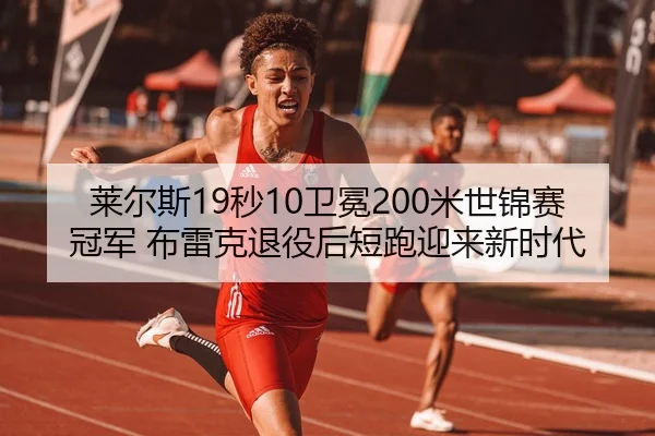 莱尔斯19秒10卫冕200米世锦赛冠军 布雷克退役后短跑迎来新时代