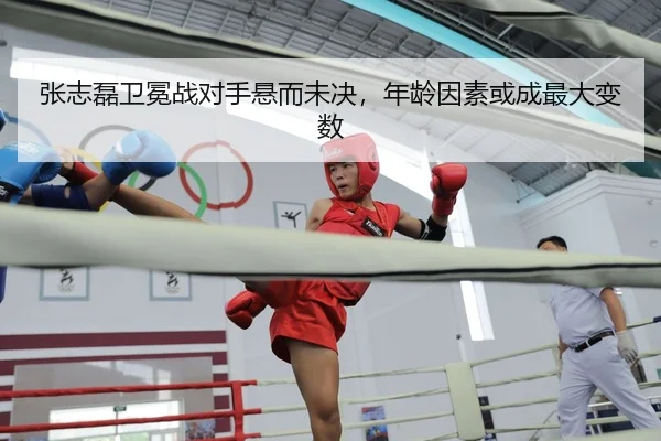 张志磊卫冕战对手悬而未决，年龄因素或成最大变数