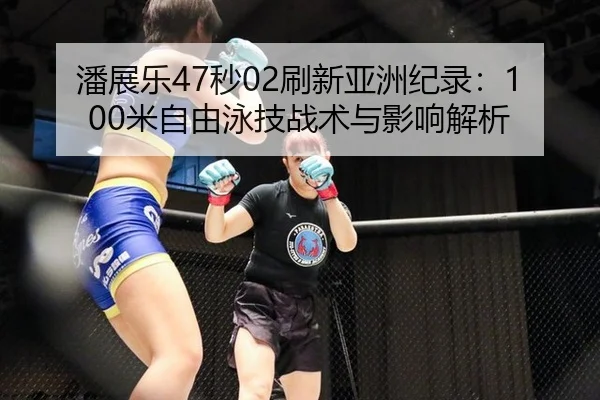 潘展乐47秒02刷新亚洲纪录：100米自由泳技战术与影响解析