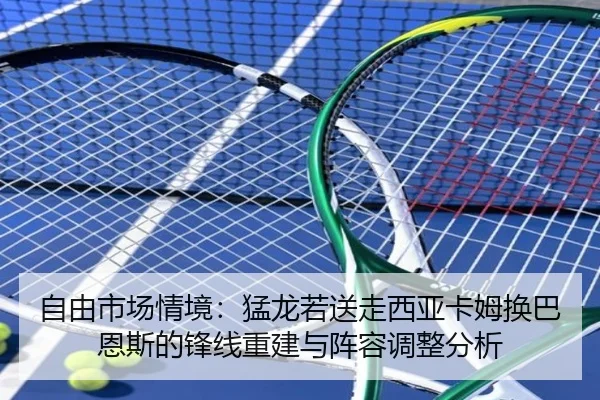 自由市场情境：猛龙若送走西亚卡姆换巴恩斯的锋线重建与阵容调整分析