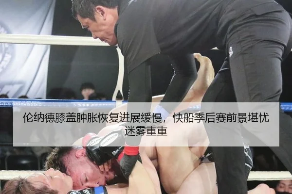 伦纳德膝盖肿胀恢复进展缓慢，快船季后赛前景堪忧迷雾重重