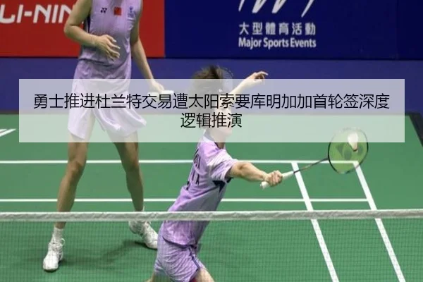 勇士推进杜兰特交易遭太阳索要库明加加首轮签深度逻辑推演