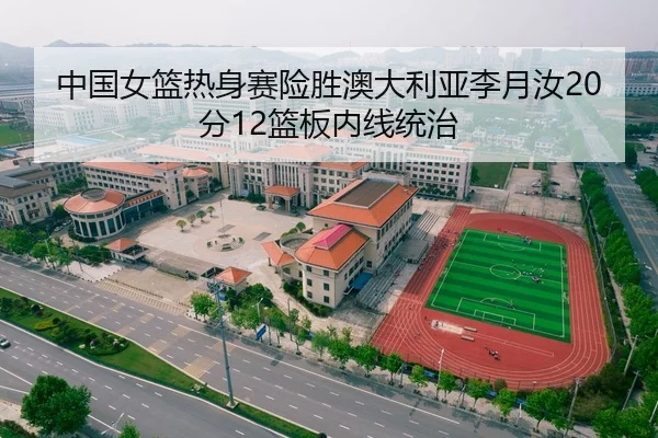 中国女篮热身赛险胜澳大利亚李月汝20分12篮板内线统治