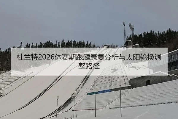杜兰特2026休赛期跟腱康复分析与太阳轮换调整路径
